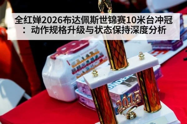 全红婵2026布达佩斯世锦赛10米台冲冠：动作规格升级与状态保持深度分析