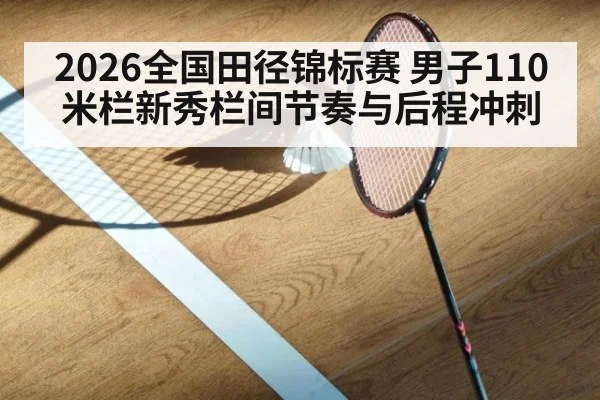 2026全国田径锦标赛 男子110米栏新秀栏间节奏与后程冲刺