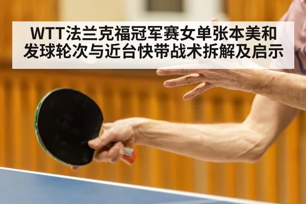 WTT法兰克福冠军赛女单张本美和发球轮次与近台快带战术拆解及启示